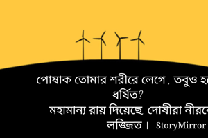 পোষাক তোমার শরীরে লেগে , তবুও হয়েছ ধর্ষিত?
মহামান্য রায় দিয়েছে, দোষীরা নীরবে লজ্জিত ।


Purbali De