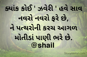 ક્યાંક કોઈ ' ઝવેરી ' હવે સાવ નવરો નવરો ફરે છે,
ને પત્થરોની કરચ આગળ મોતીડાં પાણી ભરે છે.
@shail 