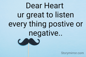 Dear Heart 
ur great to listen every thing postive or negative..

