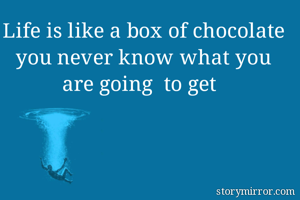 Life is like a box of chocolate you never know what you are going  to get 