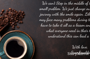 We can't Stop in the middle of the travel just for a small problem. We just change our mood and start our journey with the smile again. Like that in our life, we may face many problems during the travel of life... We have to take it all as a lesson and keep going. This is what everyone need in their life. The one who understand this can lead a successful life! 

With love, 
Sree Essakki