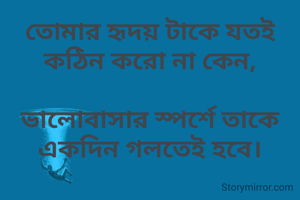 তোমার হৃদয় টাকে যতই কঠিন করো না কেন,

ভালোবাসার স্পর্শে তাকে একদিন গলতেই হবে।

