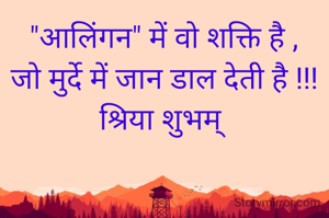 "आलिंगन" में वो शक्ति है ,
जो मुर्दे में जान डाल देती है !!!
श्रिया शुभम् 