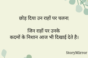 छोड़ दिया उन राहों पर चलना,

जिन राहों पर उनके 
कदमों के निशान आज भी दिखाई देते है।
