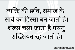 व्यक्ति की छवि, समाज के साये का हिस्सा बन जाती है। शख्स चला जाता है परन्तु शख्सियत रह जाती है।