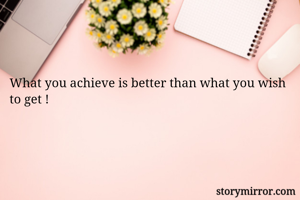 What you achieve is better than what you wish to get !
