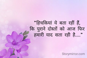 "हिचकियां ये बता रहीं हैं, 
कि पुराने दोस्तों को आज फिर 
हमारी याद सता रही है...."