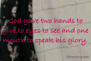 God gave two hands to give,to eyes to see and one mouth to speak his glory.