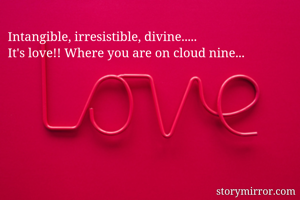 Intangible, irresistible, divine.....
It's love!! Where you are on cloud nine...