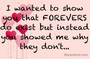 I wanted to show you that FOREVERS do exist but instead you showed me why they don't...