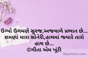 ઉગ્યો ઉગમણે સુરજ,અજવાળે પ્રભાત છે...
શમણાં મારા સોનેરી,હાથમાં જ્યારે તારો હાથ છે...
©ગીતા એમ ખૂંટી