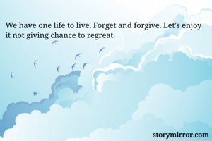 We have one life to live. Forget and forgive. Let's enjoy it not giving chance to regreat.
