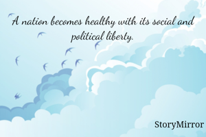 A nation becomes healthy with its social and political liberty.