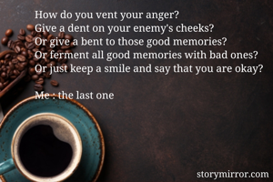 How do you vent your anger? 
Give a dent on your enemy's cheeks?
Or give a bent to those good memories? 
Or ferment all good memories with bad ones? 
Or just keep a smile and say that you are okay?

Me : the last one