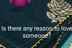 Is there any reason to love someone?