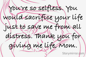 You're so selfless. You would sacrifice your life just to save me from all distress. Thank you for giving me life, Mom.