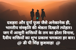 दशहरा और दुर्गा पूजा जैसे अनेकानेक ही,
भारतीय संस्कृति की श्रेष्ठता दिखाते त्योहार।
जग में आसुरी शक्तियों के तम का होता विनाश,
दैवीय शक्तियों का शुभ प्रकाश चमकता हर बार।
@ डी पी सिंह कुशवाहा  @