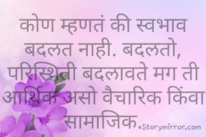 कोण म्हणतं की स्वभाव बदलत नाही. बदलतो, परिस्थिती बदलावते मग ती आर्थिक असो वैचारिक किंवा सामाजिक.