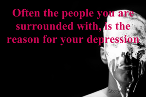 Often the people you are surrounded with, is the reason for your depression