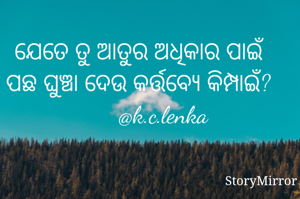 ଯେତେ ତୁ ଆତୁର ଅଧିକାର ପାଇଁ
ପଛ ଘୁଞ୍ଚା ଦେଉ କର୍ତ୍ତବ୍ୟେ କିମ୍ପାଇଁ?
        @k.c.lenka