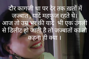  दौर कागजी था पर देर तक ख़तों में जज्बात , यादें महफूज रहते थे।
आज तो उम्र भर की यादें  भी एक उंगली से डिलीट हो जाती है तो जज्बातों का तो कहना ही क्या ।