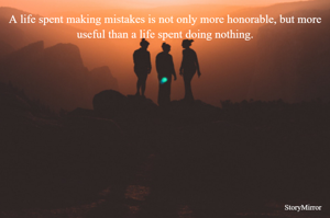 A life spent making mistakes is not only more honorable, but more useful than a life spent doing nothing.
