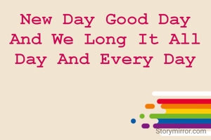 New Day Good Day And We Long It All Day And Every Day