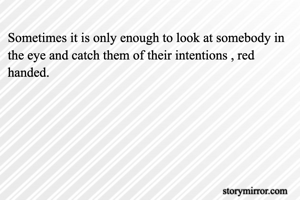 Sometimes it is only enough to look at somebody in the eye and catch them of their intentions , red handed.