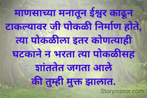 माणसाच्या मनातून ईश्वर काढून टाकल्यावर जी पोकळी निर्माण होते,
त्या पोकळीला इतर कोणत्याही घटकाने न भरता त्या पोकळीसह शांततेत जगता आले
की तुम्ही मुक्त झालात.