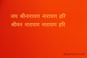जय श्रीनारायण नारायण हरि
श्रीमन नारायण नारायण हरि
