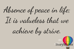 Absence of peace in life;
It is valueless that we achieve by strive.