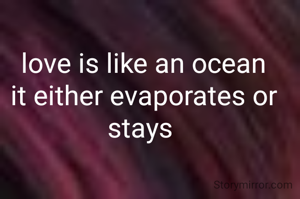love is like an ocean it either evaporates or stays 