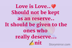 Love is Love..♥️
Should not be kept 
as an reserve..
It should be given to the ones who 
really deserve...
✍nit 