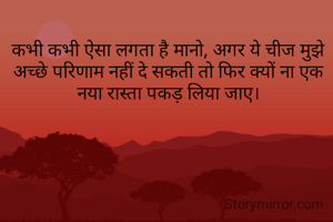 कभी कभी ऐसा लगता है मानो, अगर ये चीज मुझे अच्छे परिणाम नहीं दे सकती तो फिर क्यों ना एक नया रास्ता पकड़ लिया जाए।