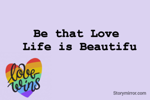 Be that Love 
Life is Beautifu