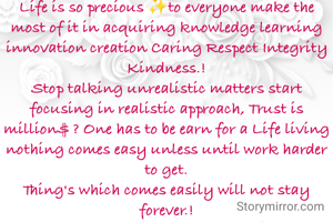 Life is so precious ✨to everyone make the most of it in acquiring knowledge learning innovation creation Caring Respect Integrity Kindness.!
Stop talking unrealistic matters start focusing in realistic approach, Trust is million$ ? One has to be earn for a Life living nothing comes easy unless until work harder to get.
Thing's which comes easily will not stay forever.!
Quality never Compromise.🕐