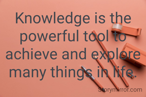 Knowledge is the powerful tool to achieve and explore many things in life.