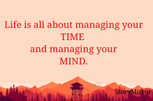 Life is all about managing your time and managing your mind