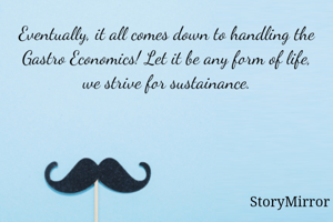 Eventually, it all comes down to handling the Gastro Economics! Let it be any form of life, we strive for sustainance.