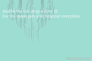 And let the sun drop a lil by lil
For the moon gets a bit brighter everytime