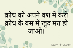 क्रोध को अपने वश में करो क्रोध के वस में खुद मत हो जाओ।
