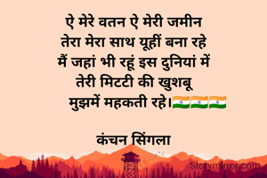  ऐ मेरे वतन ऐ मेरी जमीन 
तेरा मेरा साथ यूहीं बना रहे
 मैं जहां भी रहूं इस दुनियां में 
 तेरी मिटटी की खुशबू 
       मुझमें महकती रहे।🇮🇳🇮🇳🇮🇳

कंचन सिंगला