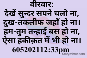 वीरवार:
देखें सुन्दर सपने चलो ना,
दुख-तकलीफ जहाँ हो ना।
हम-तुम तन्हाई बस हो ना,
ऐसा हकीक़त में भी हो ना।
605202112:33pm 