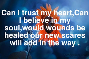 Can I trust my heart,Can I believe in my soul,would wounds be healed our new scares will add in the way .