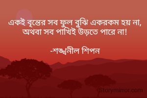 একই বৃন্তের সব ফুল বুঝি একরকম হয় না,
অথবা সব পাখিই উড়তে পারে না!

-শঙ্খনীল শিপন