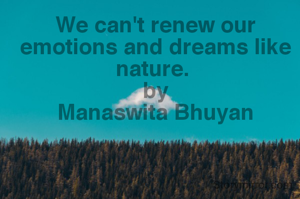 We can't renew our emotions and dreams like nature. 
by
Manaswita Bhuyan