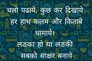 चलो पढाये, कुछ कर दिखाये 
हर हाथ कलम और किताबे थामाये। 
लङका हो या लङकी 
सबको साक्षर बनाये