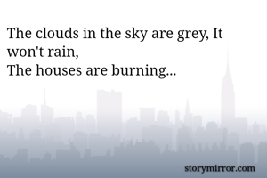 The clouds in the sky are grey, It won't rain,
The houses are burning...