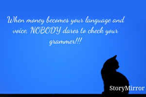 When money becomes your language and voice, NOBODY dares to check your grammer!!!