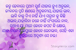 ଜନ୍ମ ହେବାରେ ପ୍ରଥମ ସ୍ପର୍ଶ ଯାହାର ହୁଏ ଅନୁଭବ, ଜୀବନର ପ୍ରତି କ୍ଷଣରେ ଅତୁଳନୀୟ ଯାହାର ଭାବ,
ଭାବି ବାକୁ ଦିଏ ନାହିଁ ଯାଏ ସନ୍ତାନ କୁ କିଛି ଅଭାବ,ଯାହାବିନା ଚଳେ ନାହିଁ ସଂସାରର ନାବ,
ନଥାଏ ଯା' ମନେ କେବେ କପଟ କି କ୍ଷୋଭ,
ଯାହା ମନେ ନ ଉପୁଜେ କେବେ ଭେଦଭାବ, ସେହି ଏକା ଭେଦିପାରେ ଅଭେଦ୍ୟ ସେ ନଭ।